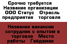 Срочно требуется! › Название организации ­ ООО Статус › Отрасль предприятия ­ торговля › Название вакансии ­ сотрудник с опытом в торговле › Место работы ­ Гайдамак › Процент ­ 5 › База расчета процента ­ от объема работы › Возраст от ­ 23 › Возраст до ­ 55 - Приморский край, Владивосток г. Работа » Вакансии   . Приморский край,Владивосток г.